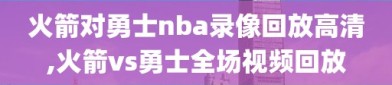 火箭对勇士nba录像回放高清,火箭vs勇士全场视频回放