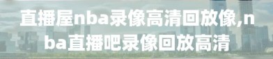 直播屋nba录像高清回放像,nba直播吧录像回放高清