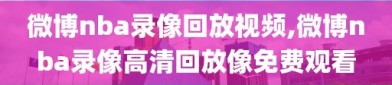 微博nba录像回放视频,微博nba录像高清回放像免费观看