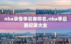 nba录像季后赛排名,nba季后赛纪录大全