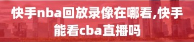 快手nba回放录像在哪看,快手能看cba直播吗