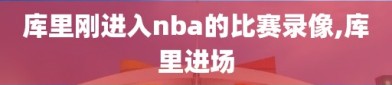 库里刚进入nba的比赛录像,库里进场