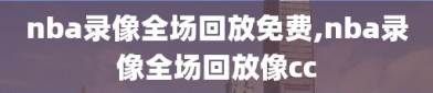 nba录像全场回放免费,nba录像全场回放像cc