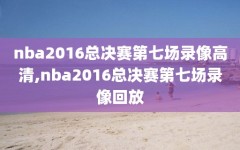 nba2016总决赛第七场录像高清,nba2016总决赛第七场录像回放