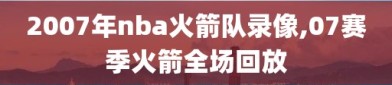 2007年nba火箭队录像,07赛季火箭全场回放