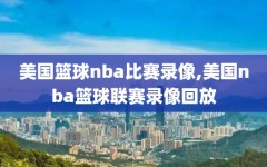 美国篮球nba比赛录像,美国nba篮球联赛录像回放