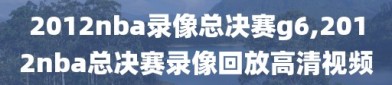 2012nba录像总决赛g6,2012nba总决赛录像回放高清视频