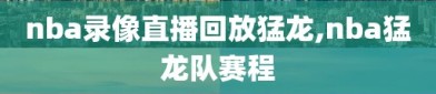 nba录像直播回放猛龙,nba猛龙队赛程