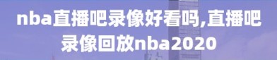 nba直播吧录像好看吗,直播吧录像回放nba2020