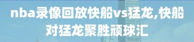 nba录像回放快船vs猛龙,快船对猛龙聚胜顽球汇