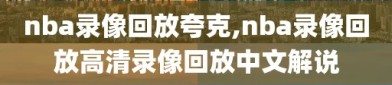 nba录像回放夸克,nba录像回放高清录像回放中文解说