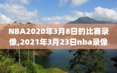 NBA2020年3月8日的比赛录像,2021年3月23日nba录像