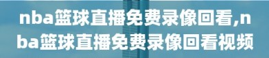 nba篮球直播免费录像回看,nba篮球直播免费录像回看视频