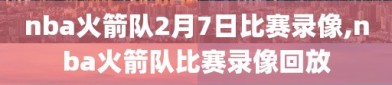 nba火箭队2月7日比赛录像,nba火箭队比赛录像回放