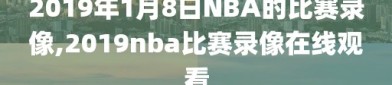 2019年1月8日NBA的比赛录像,2019nba比赛录像在线观看