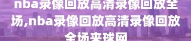 nba录像回放高清录像回放全场,nba录像回放高清录像回放全场来球网