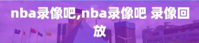 nba录像吧,nba录像吧 录像回放