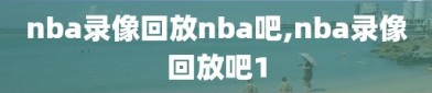 nba录像回放nba吧,nba录像回放吧1