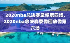 2020nba总决赛录像第四场,2020nba总决赛录像回放像第六场