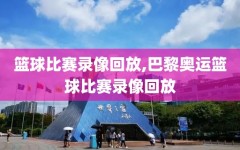 篮球比赛录像回放,巴黎奥运篮球比赛录像回放