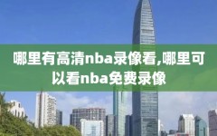 哪里有高清nba录像看,哪里可以看nba免费录像