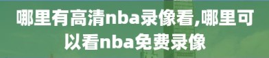 哪里有高清nba录像看,哪里可以看nba免费录像