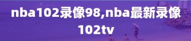 nba102录像98,nba最新录像102tv