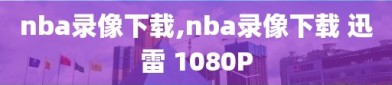 nba录像下载,nba录像下载 迅雷 1080P