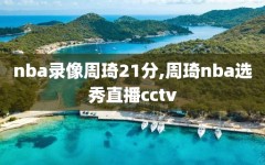 nba录像周琦21分,周琦nba选秀直播cctv