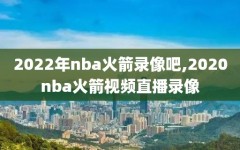 2022年nba火箭录像吧,2020nba火箭视频直播录像