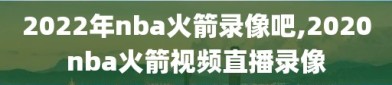 2022年nba火箭录像吧,2020nba火箭视频直播录像