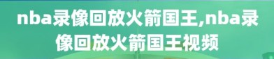 nba录像回放火箭国王,nba录像回放火箭国王视频