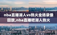 nba直播湖人vs热火全场录像回放,nba直播吧湖人热火