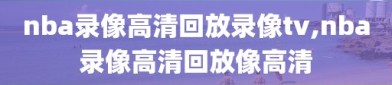 nba录像高清回放录像tv,nba录像高清回放像高清