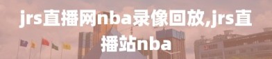 jrs直播网nba录像回放,jrs直播站nba