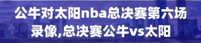 公牛对太阳nba总决赛第六场录像,总决赛公牛vs太阳