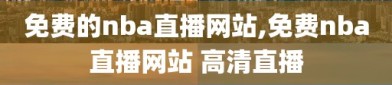 免费的nba直播网站,免费nba直播网站 高清直播