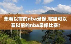 想看以前的nba录像,哪里可以看以前的nba录像比赛?