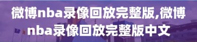 微博nba录像回放完整版,微博nba录像回放完整版中文