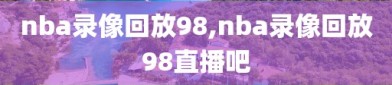 nba录像回放98,nba录像回放98直播吧