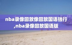 nba录像回放像回放国语独行,nba录像回放国语版