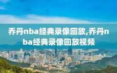 乔丹nba经典录像回放,乔丹nba经典录像回放视频