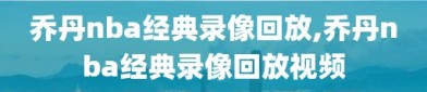 乔丹nba经典录像回放,乔丹nba经典录像回放视频