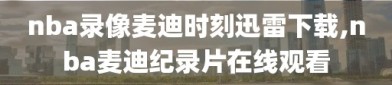 nba录像麦迪时刻迅雷下载,nba麦迪纪录片在线观看