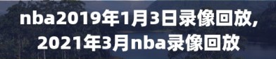 nba2019年1月3日录像回放,2021年3月nba录像回放