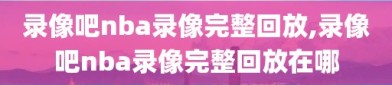 录像吧nba录像完整回放,录像吧nba录像完整回放在哪