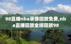 98直播nba录像回放免费,nba直播回放全场回放98