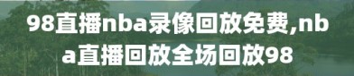 98直播nba录像回放免费,nba直播回放全场回放98