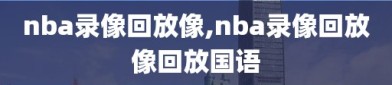 nba录像回放像,nba录像回放像回放国语