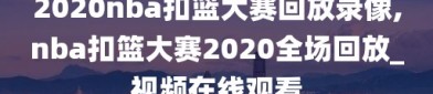 2020nba扣篮大赛回放录像,nba扣篮大赛2020全场回放_视频在线观看